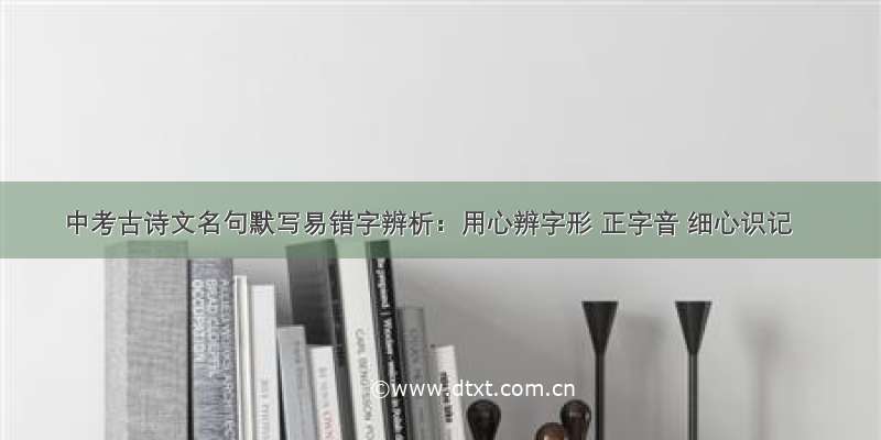 中考古诗文名句默写易错字辨析：用心辨字形 正字音 细心识记