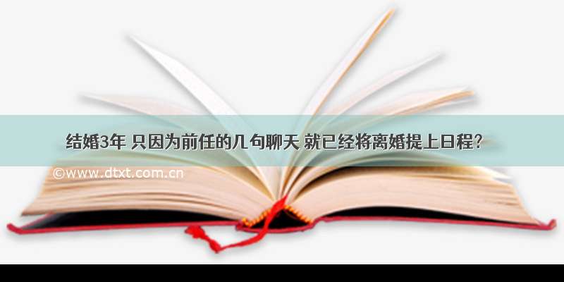 结婚3年 只因为前任的几句聊天 就已经将离婚提上日程？