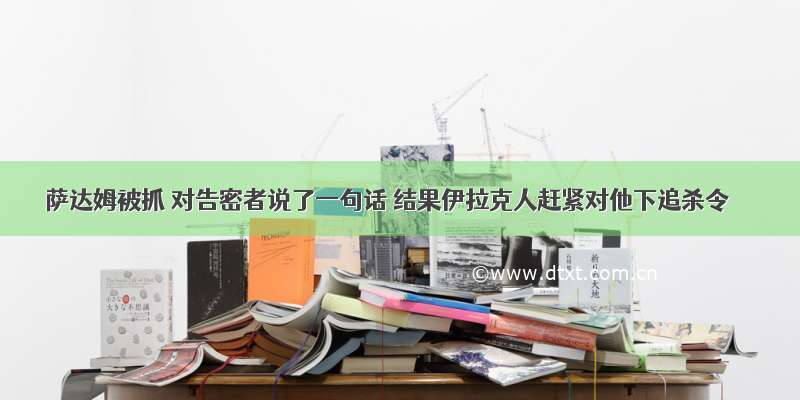 萨达姆被抓 对告密者说了一句话 结果伊拉克人赶紧对他下追杀令