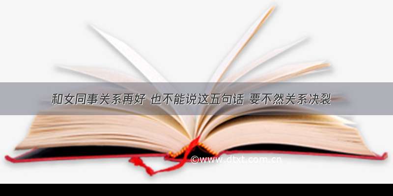 和女同事关系再好 也不能说这五句话 要不然关系决裂