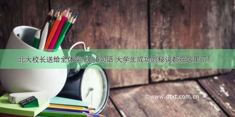 北大校长送给全体学生的5句话 大学生成功的秘诀都在这里了！