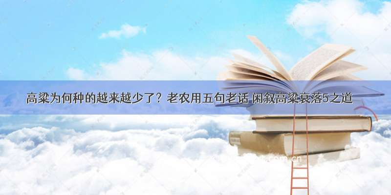 高粱为何种的越来越少了？老农用五句老话 闲叙高粱衰落5之道