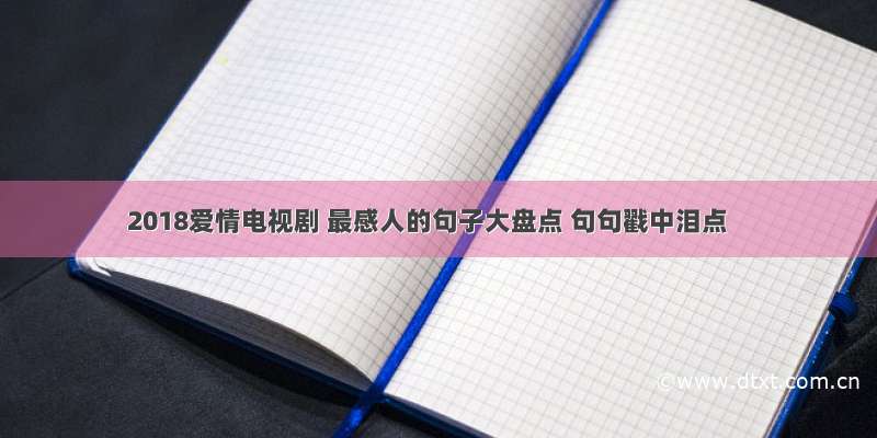 2018爱情电视剧 最感人的句子大盘点 句句戳中泪点