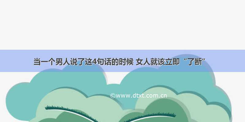 当一个男人说了这4句话的时候 女人就该立即“了断”