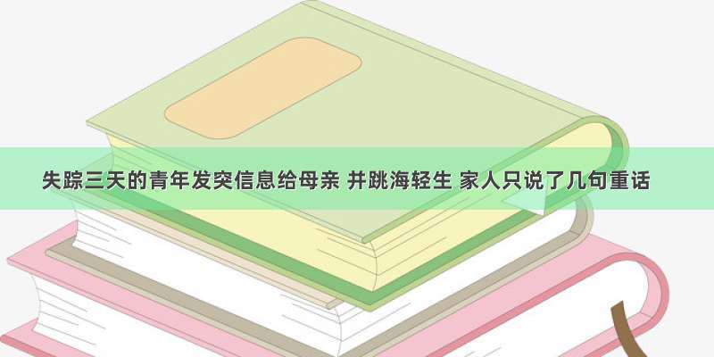 失踪三天的青年发突信息给母亲 并跳海轻生 家人只说了几句重话