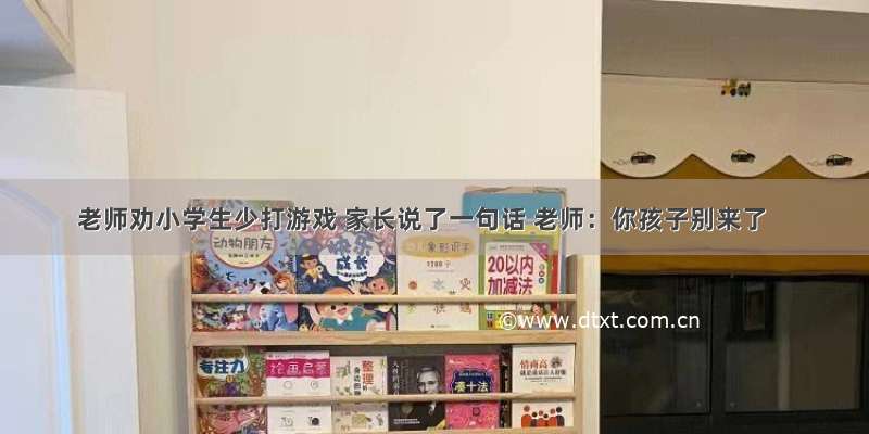 老师劝小学生少打游戏 家长说了一句话 老师：你孩子别来了