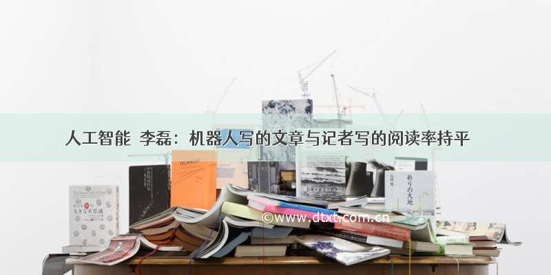 人工智能｜李磊：机器人写的文章与记者写的阅读率持平