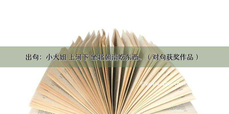 出句：小大姐 上河下 坐北朝南吃东西。（对句获奖作品）