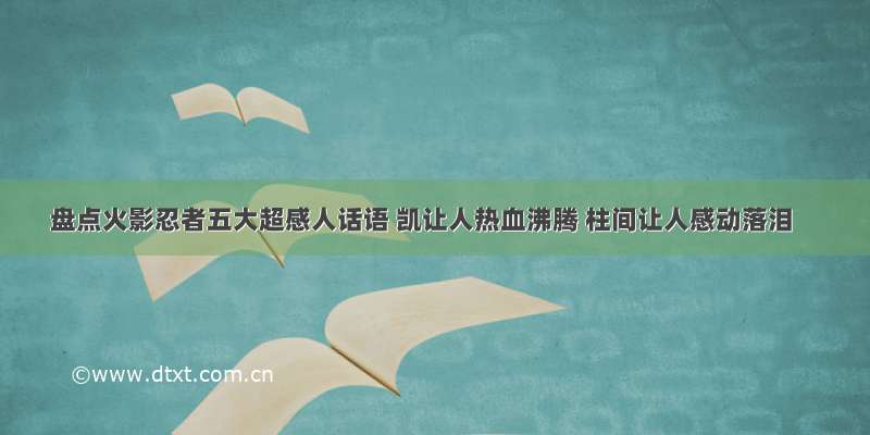 盘点火影忍者五大超感人话语 凯让人热血沸腾 柱间让人感动落泪