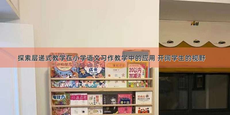 探索层递式教学在小学语文习作教学中的应用 开阔学生的视野