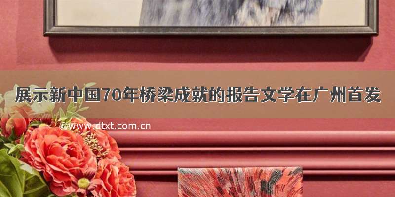 展示新中国70年桥梁成就的报告文学在广州首发