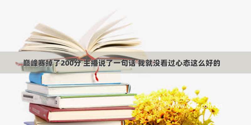 巅峰赛掉了200分 主播说了一句话 我就没看过心态这么好的