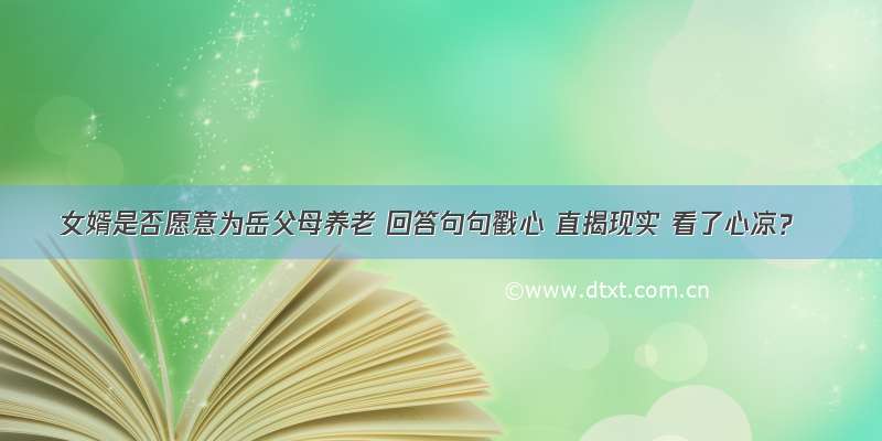 女婿是否愿意为岳父母养老 回答句句戳心 直揭现实 看了心凉？