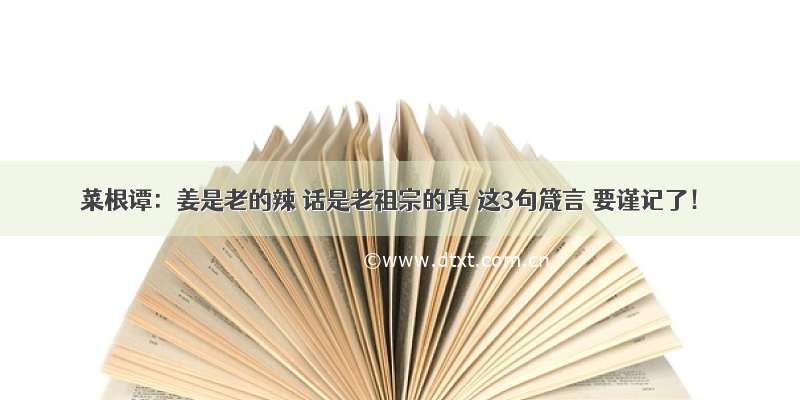 菜根谭：姜是老的辣 话是老祖宗的真 这3句箴言 要谨记了！