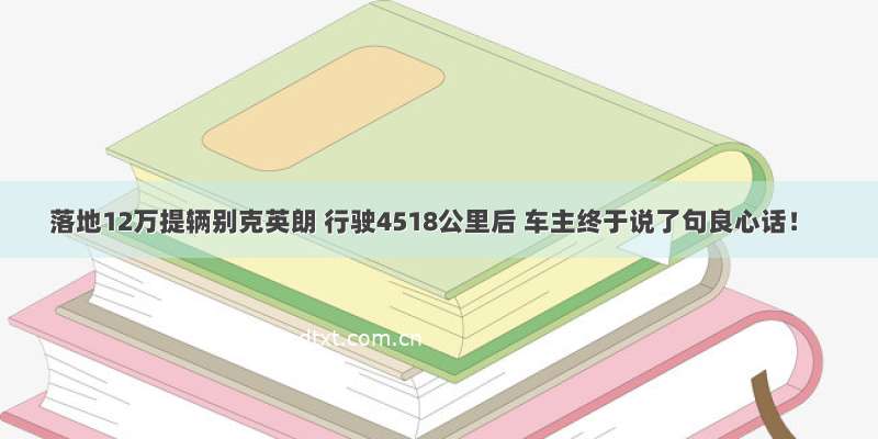 落地12万提辆别克英朗 行驶4518公里后 车主终于说了句良心话！