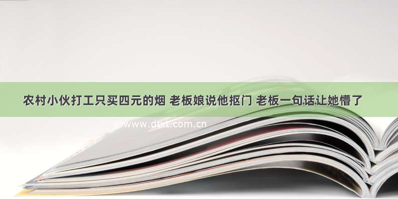 农村小伙打工只买四元的烟 老板娘说他抠门 老板一句话让她懵了