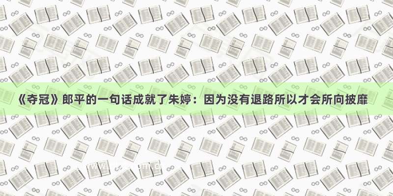 《夺冠》郎平的一句话成就了朱婷：因为没有退路所以才会所向披靡