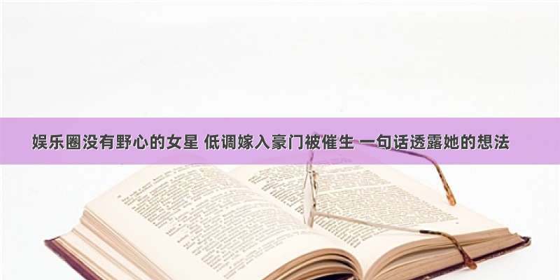 娱乐圈没有野心的女星 低调嫁入豪门被催生 一句话透露她的想法