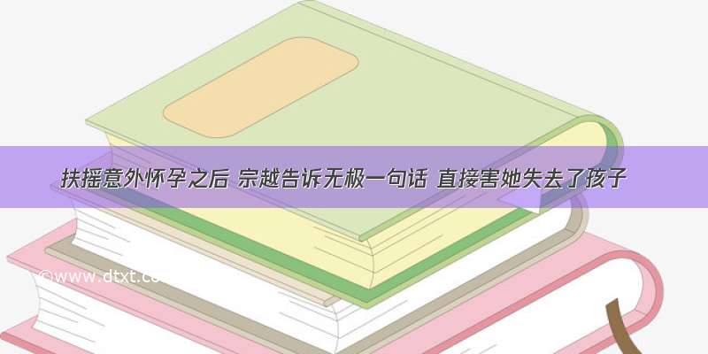 扶摇意外怀孕之后 宗越告诉无极一句话 直接害她失去了孩子