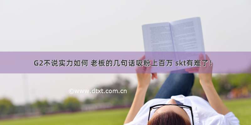 G2不说实力如何 老板的几句话吸粉上百万 skt有难了！