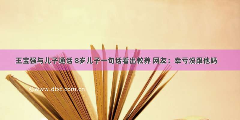 王宝强与儿子通话 8岁儿子一句话看出教养 网友：幸亏没跟他妈