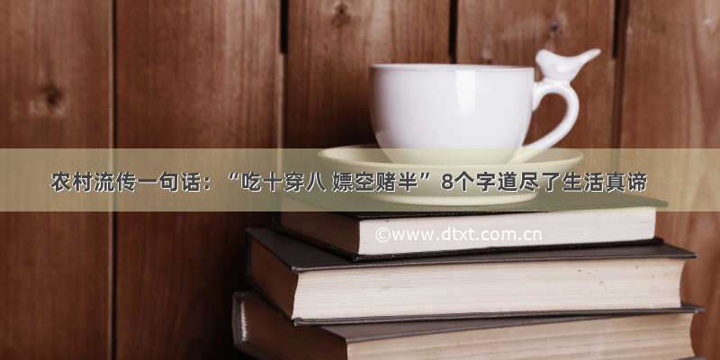 农村流传一句话：“吃十穿八 嫖空赌半” 8个字道尽了生活真谛