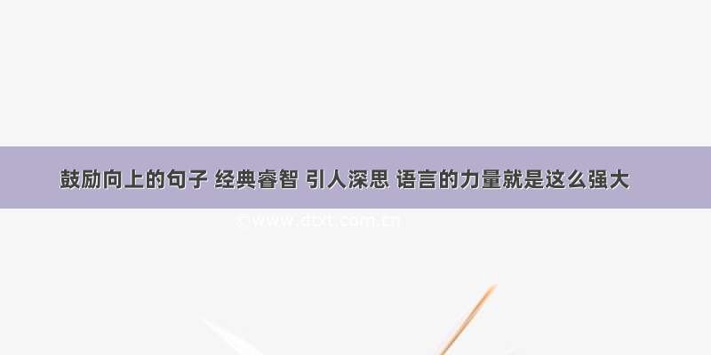 鼓励向上的句子 经典睿智 引人深思 语言的力量就是这么强大