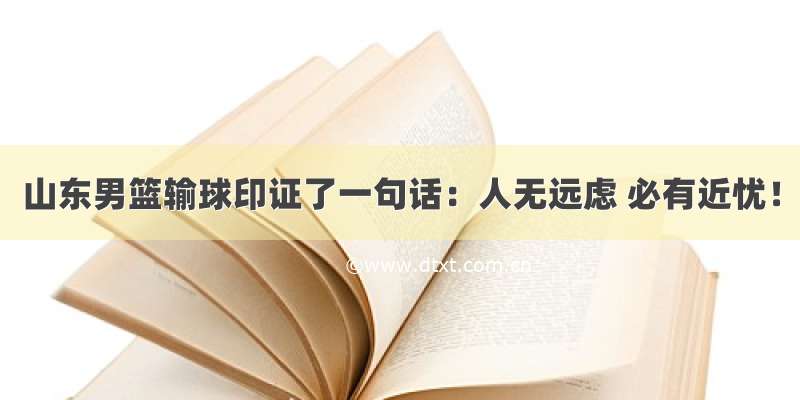 山东男篮输球印证了一句话：人无远虑 必有近忧！