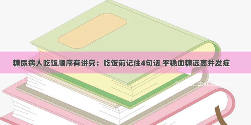 糖尿病人吃饭顺序有讲究：吃饭前记住4句话 平稳血糖远离并发症