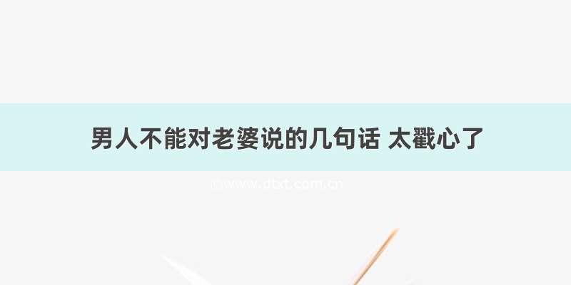 男人不能对老婆说的几句话 太戳心了