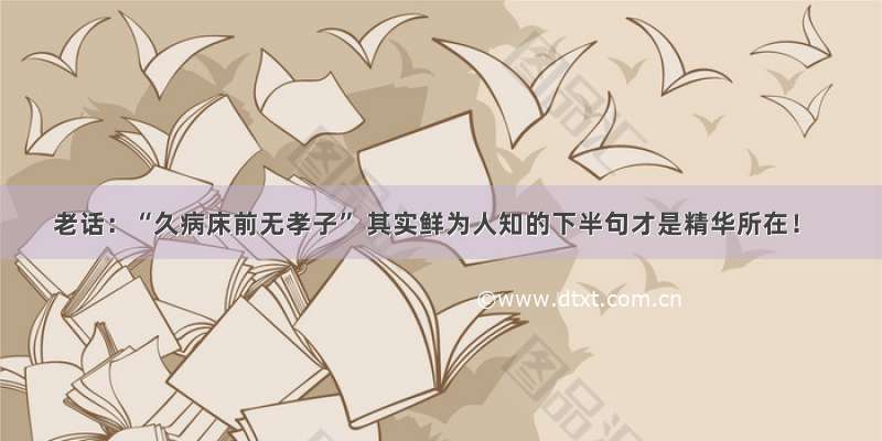 老话：“久病床前无孝子” 其实鲜为人知的下半句才是精华所在！