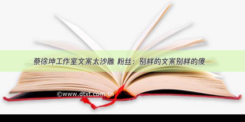 蔡徐坤工作室文案太沙雕 粉丝：别样的文案别样的傻