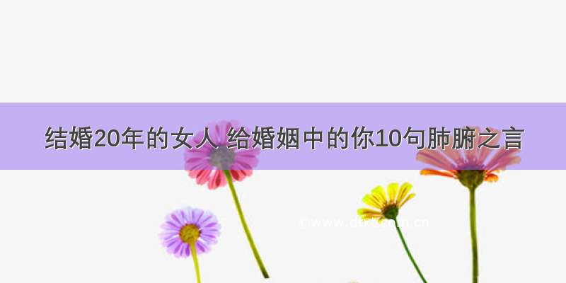 结婚20年的女人 给婚姻中的你10句肺腑之言