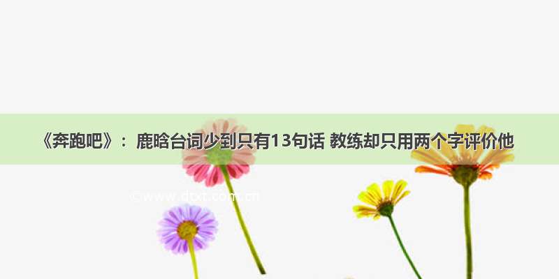 《奔跑吧》：鹿晗台词少到只有13句话 教练却只用两个字评价他