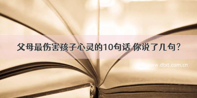 父母最伤害孩子心灵的10句话 你说了几句？