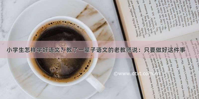 小学生怎样学好语文？教了一辈子语文的老教师说：只要做好这件事