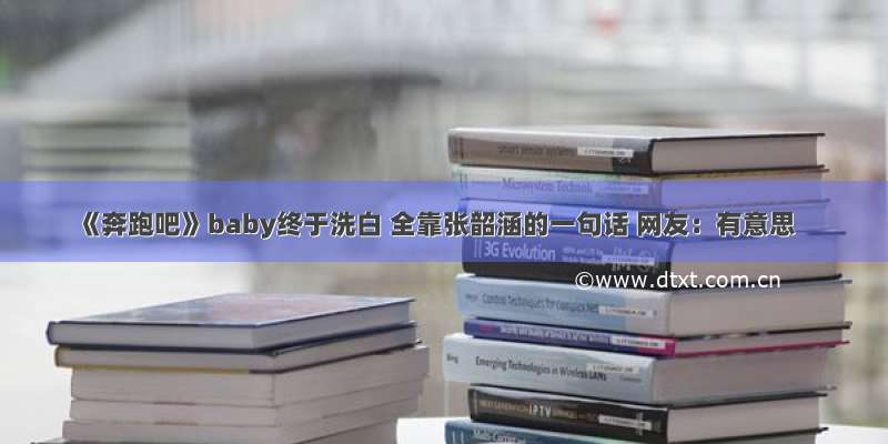 《奔跑吧》baby终于洗白 全靠张韶涵的一句话 网友：有意思