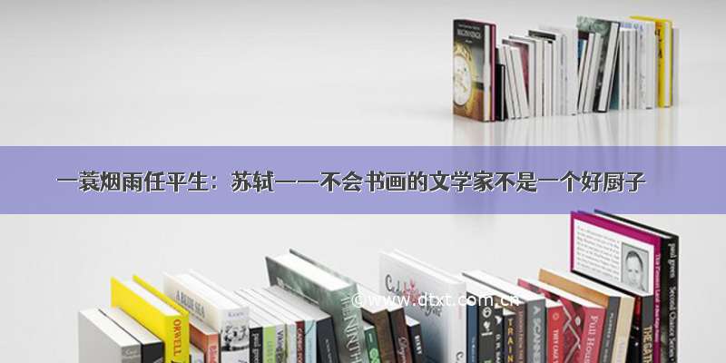 一蓑烟雨任平生：苏轼——不会书画的文学家不是一个好厨子