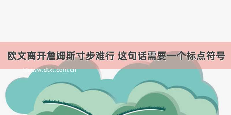 欧文离开詹姆斯寸步难行 这句话需要一个标点符号