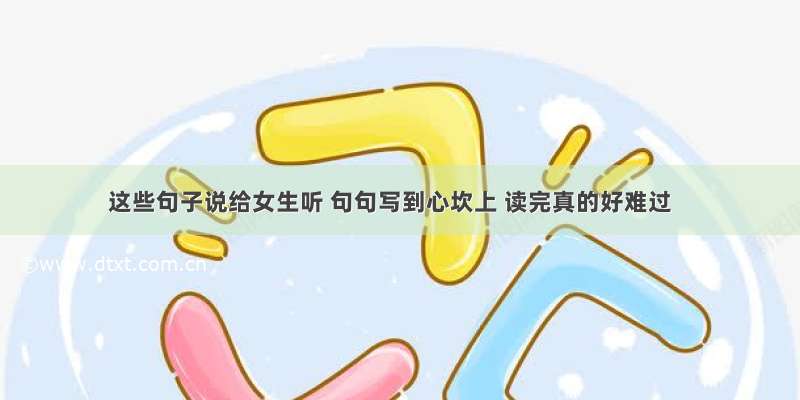 这些句子说给女生听 句句写到心坎上 读完真的好难过