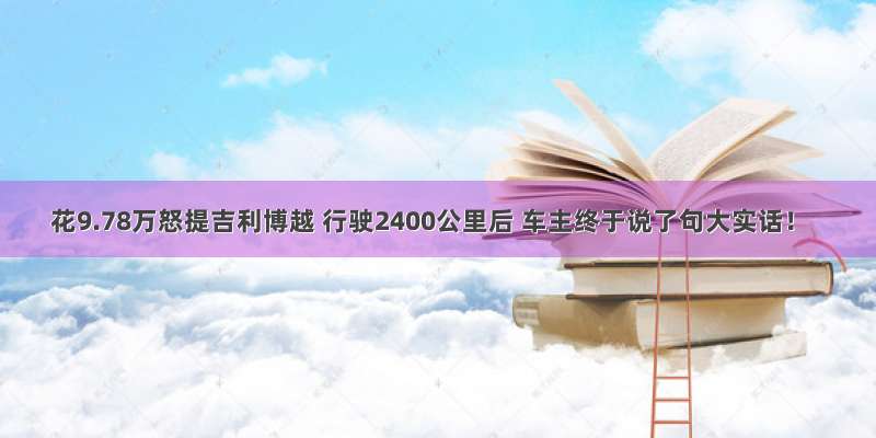 花9.78万怒提吉利博越 行驶2400公里后 车主终于说了句大实话！