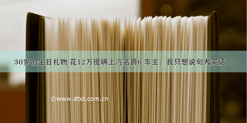 30岁的生日礼物 花12万提辆上汽名爵6 车主：我只想说句大实话