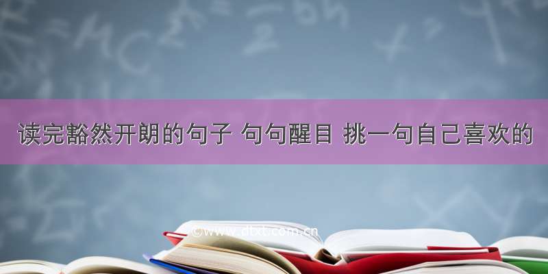 读完豁然开朗的句子 句句醒目 挑一句自己喜欢的