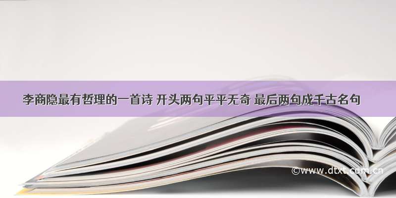 李商隐最有哲理的一首诗 开头两句平平无奇 最后两句成千古名句