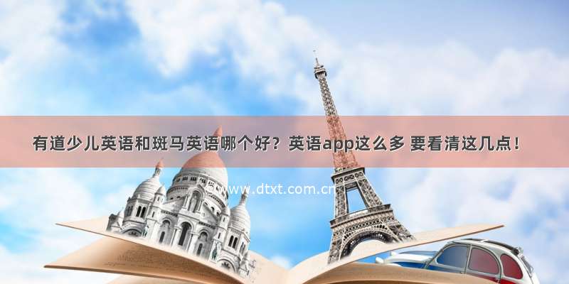 有道少儿英语和斑马英语哪个好？英语app这么多 要看清这几点！