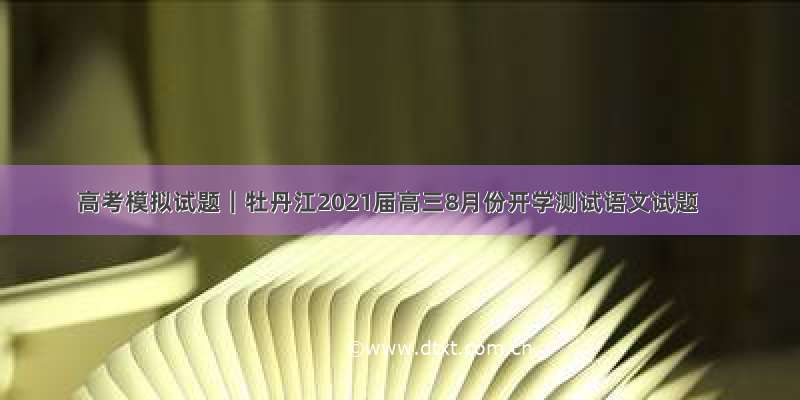 高考模拟试题｜牡丹江2021届高三8月份开学测试语文试题