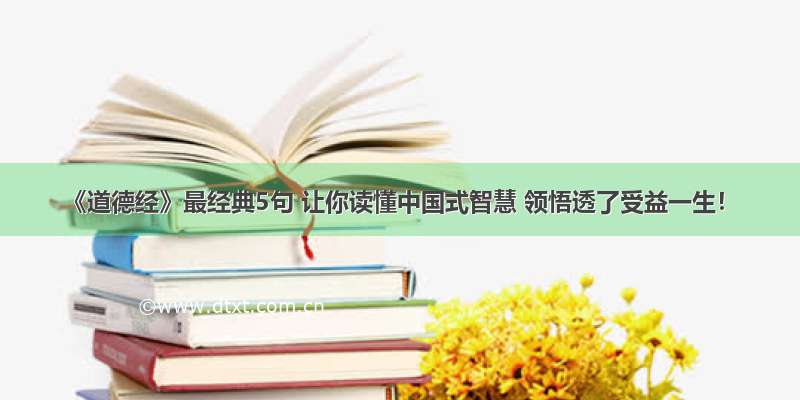 《道德经》最经典5句 让你读懂中国式智慧 领悟透了受益一生！