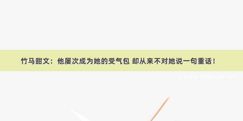 竹马甜文：他屡次成为她的受气包 却从来不对她说一句重话！