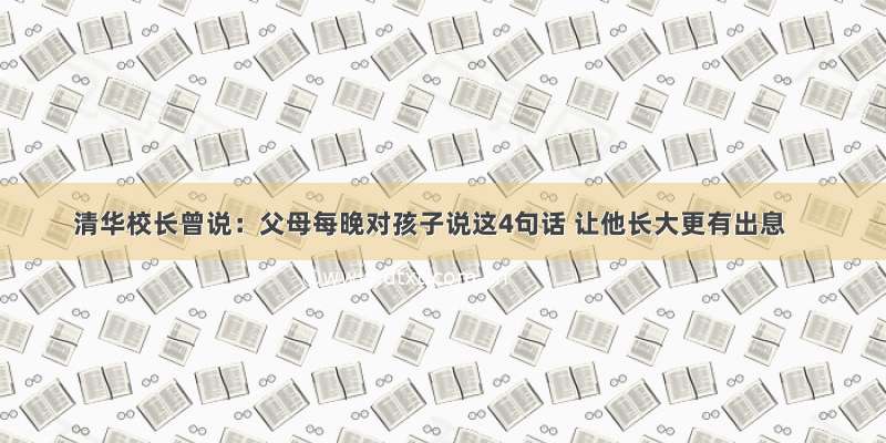 清华校长曾说：父母每晚对孩子说这4句话 让他长大更有出息