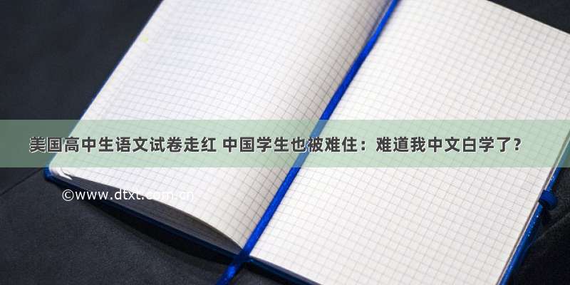 美国高中生语文试卷走红 中国学生也被难住：难道我中文白学了？
